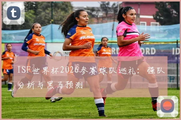 ISF世界杯2026参赛球队巡礼：强队分析与黑马预测