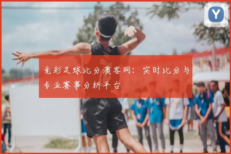 竞彩足球比分澳客网:实时比分与专业赛事分析平台