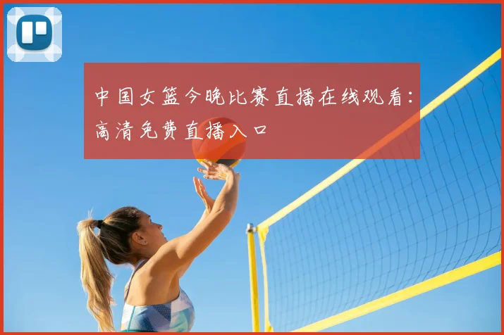 中国女篮今晚比赛直播在线观看：高清免费直播入口