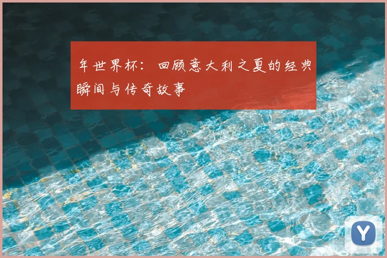 年世界杯:回顾意大利之夏的经典瞬间与传奇故事