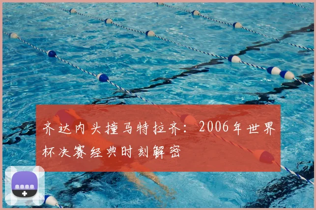 齐达内头撞马特拉齐：2006年世界杯决赛经典时刻解密