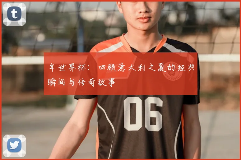 年世界杯:回顾意大利之夏的经典瞬间与传奇故事