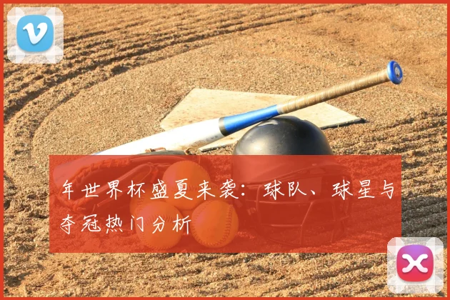 年世界杯盛夏来袭:球队、球星与夺冠热门分析