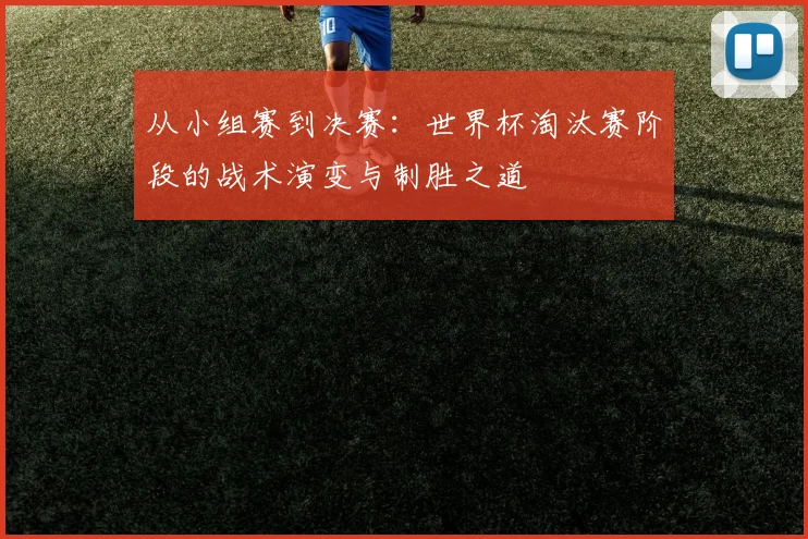 从小组赛到决赛:世界杯淘汰赛阶段的战术演变与制胜之道