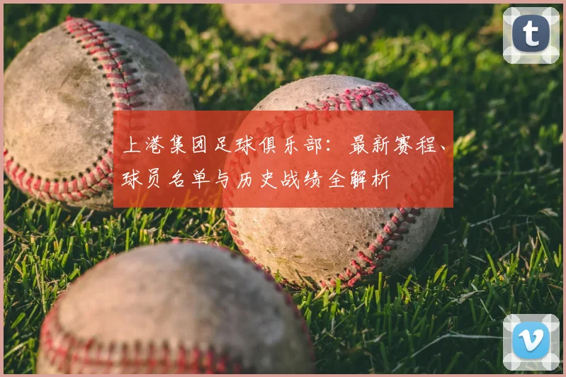 上港集团足球俱乐部：最新赛程、球员名单与历史战绩全解析