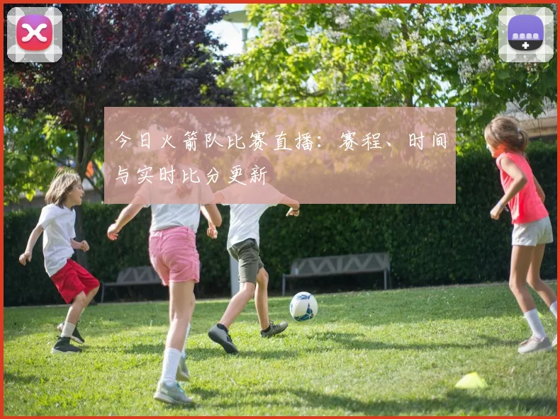 今日火箭队比赛直播:赛程、时间与实时比分更新