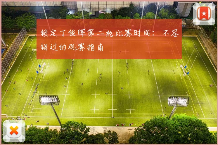 锁定丁俊晖第二轮比赛时间：不容错过的观赛指南