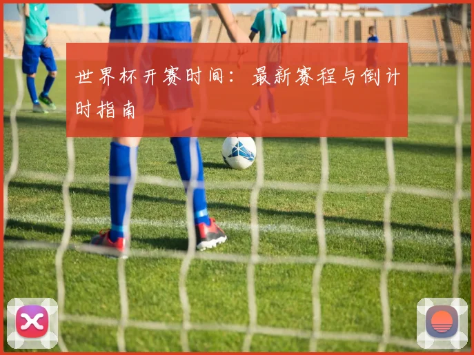 世界杯开赛时间：最新赛程与倒计时指南