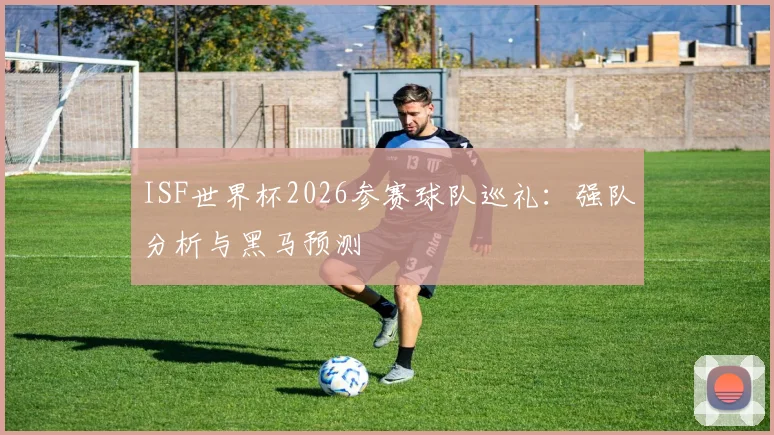 ISF世界杯2026参赛球队巡礼：强队分析与黑马预测