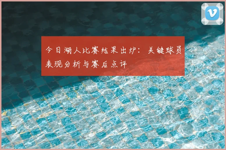今日湖人比赛结果出炉:关键球员表现分析与赛后点评
