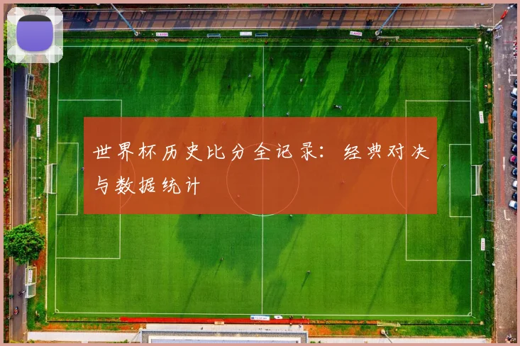 世界杯历史比分全记录:经典对决与数据统计