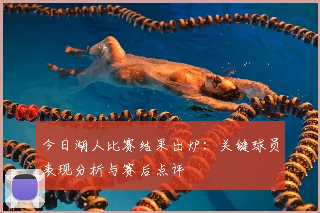 今日湖人比赛结果出炉:关键球员表现分析与赛后点评