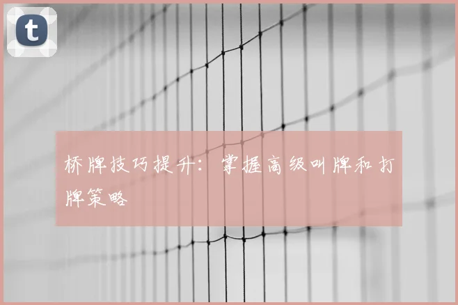 桥牌技巧提升:掌握高级叫牌和打牌策略